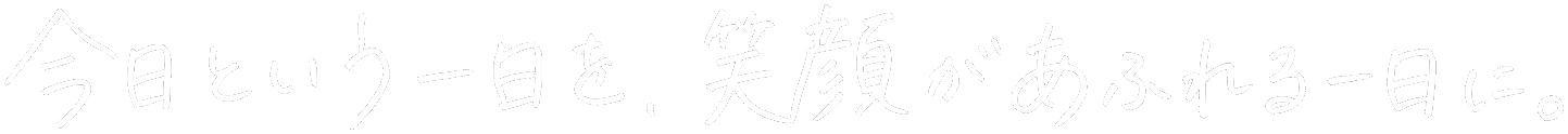 今日という一日を、笑顔があふれる一日に。
